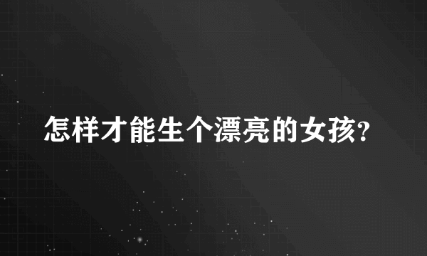 怎样才能生个漂亮的女孩？