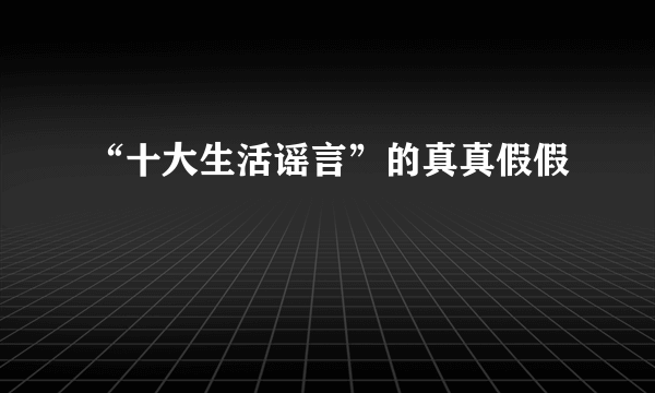 “十大生活谣言”的真真假假