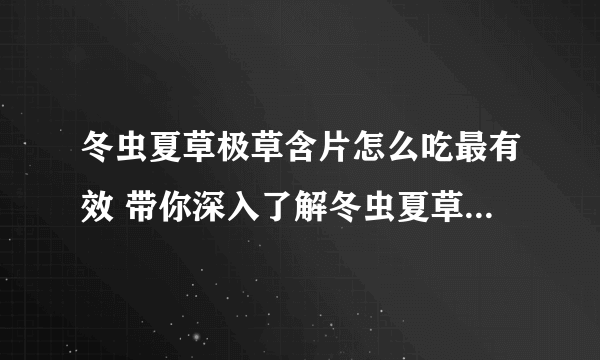 冬虫夏草极草含片怎么吃最有效 带你深入了解冬虫夏草极草含片对身体的7大功效