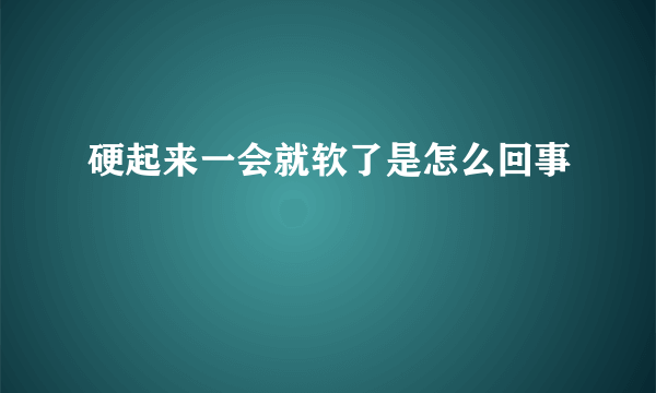 硬起来一会就软了是怎么回事