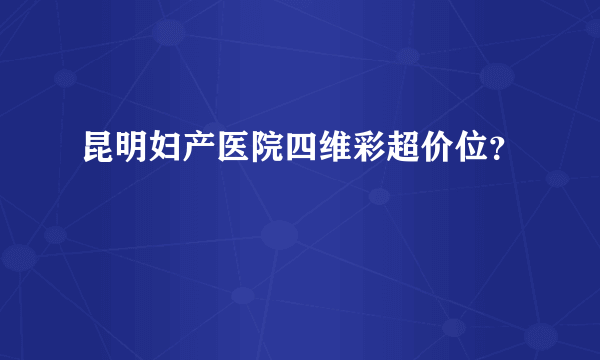 昆明妇产医院四维彩超价位？