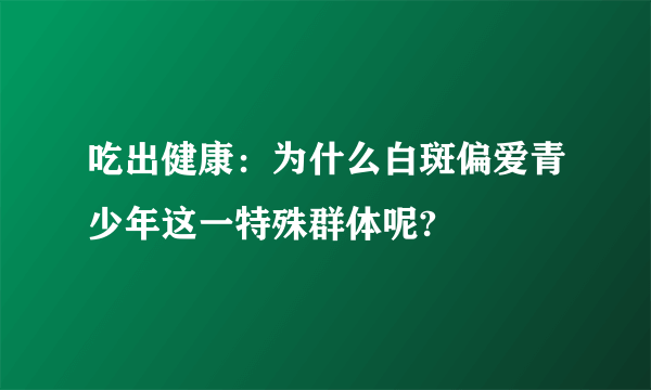 吃出健康：为什么白斑偏爱青少年这一特殊群体呢?