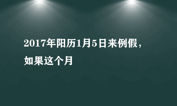 2017年阳历1月5日来例假，如果这个月