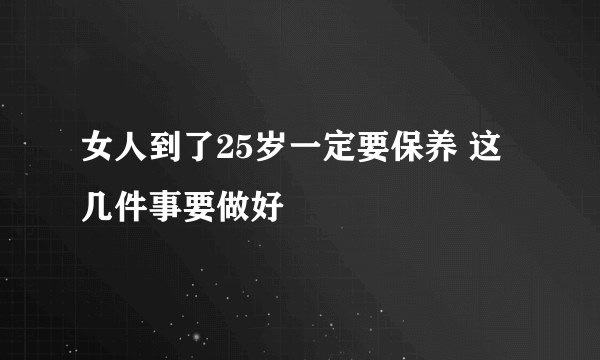 女人到了25岁一定要保养 这几件事要做好