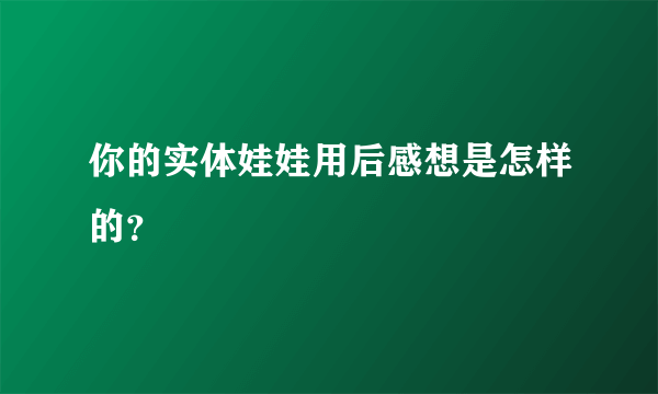 你的实体娃娃用后感想是怎样的？