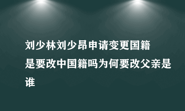 刘少林刘少昂申请变更国籍 是要改中国籍吗为何要改父亲是谁