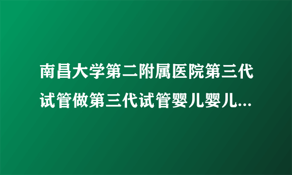 南昌大学第二附属医院第三代试管做第三代试管婴儿婴儿费用大概多少