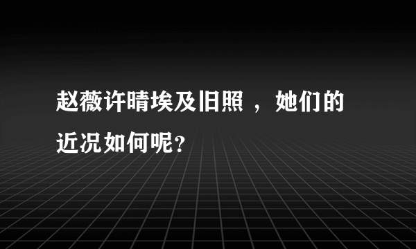 赵薇许晴埃及旧照 ，她们的近况如何呢？