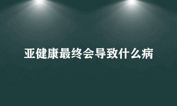 亚健康最终会导致什么病