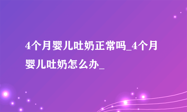 4个月婴儿吐奶正常吗_4个月婴儿吐奶怎么办_