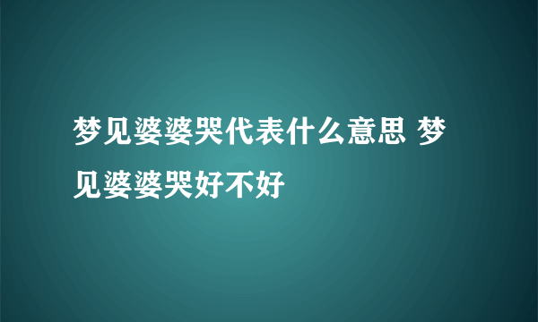 梦见婆婆哭代表什么意思 梦见婆婆哭好不好