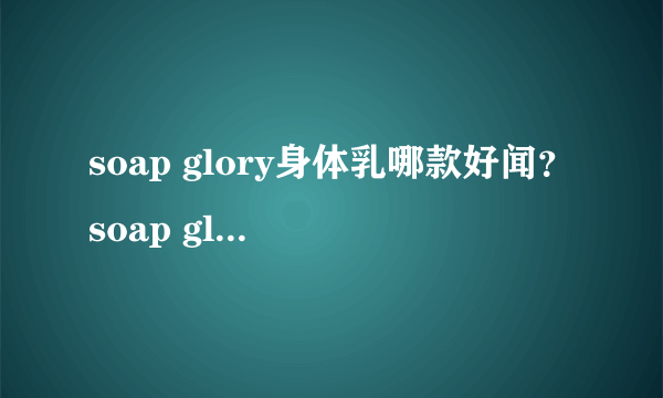 soap glory身体乳哪款好闻？soap glory身体乳推荐