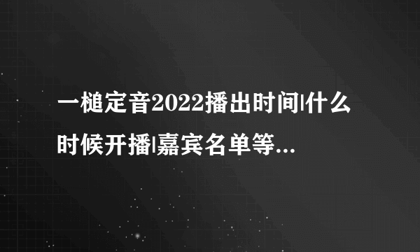 一槌定音2022播出时间|什么时候开播|嘉宾名单等资料_哪里看|CCTV-2-知性综艺节目