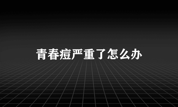 青春痘严重了怎么办