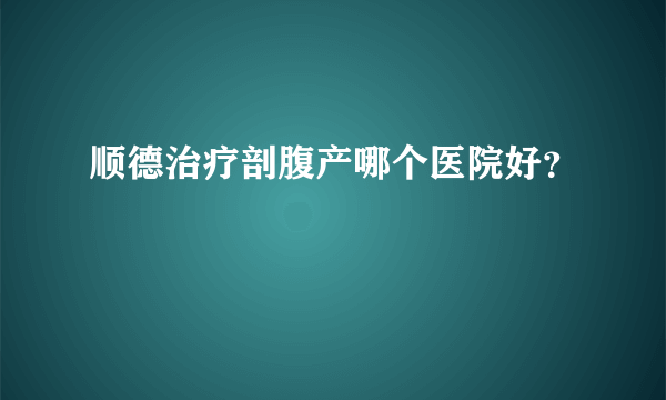 顺德治疗剖腹产哪个医院好？