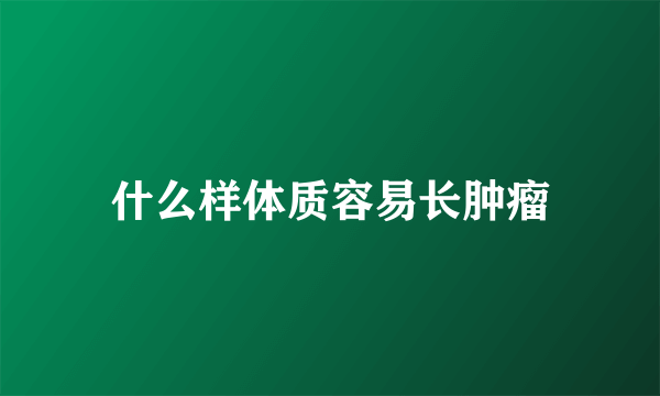 什么样体质容易长肿瘤