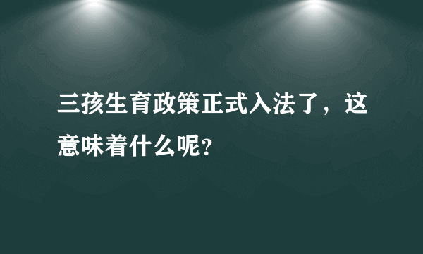 三孩生育政策正式入法了，这意味着什么呢？