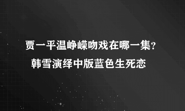 贾一平温峥嵘吻戏在哪一集？  韩雪演绎中版蓝色生死恋