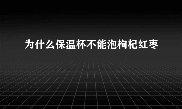 为什么保温杯不能泡枸杞红枣