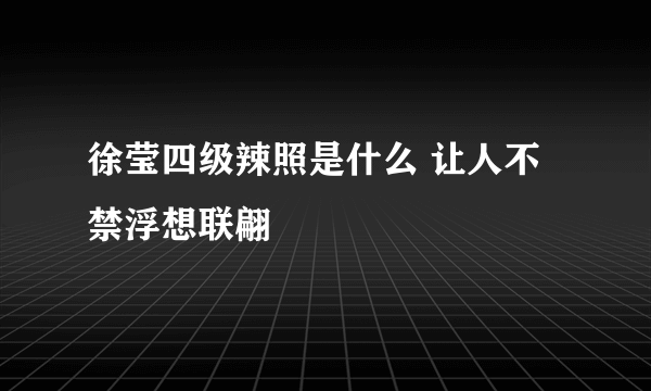 徐莹四级辣照是什么 让人不禁浮想联翩