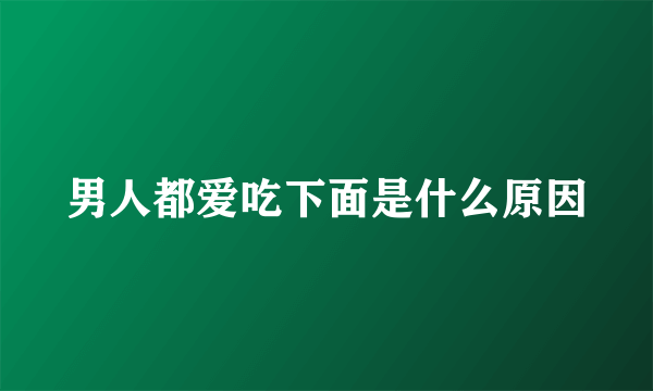 男人都爱吃下面是什么原因