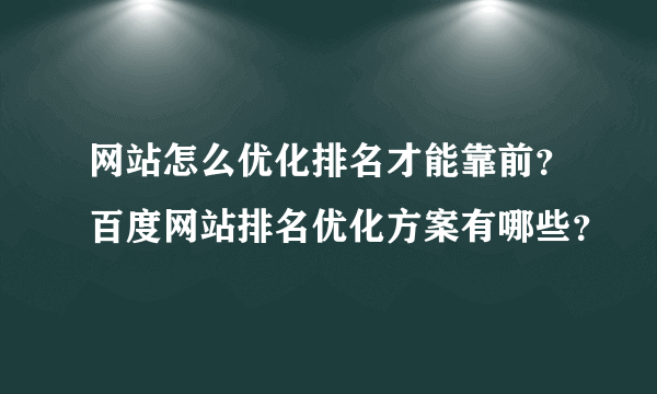 网站怎么优化排名才能靠前？百度网站排名优化方案有哪些？