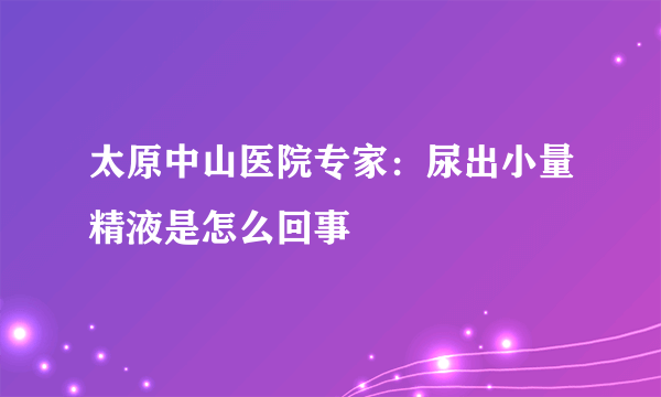 太原中山医院专家：尿出小量精液是怎么回事