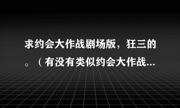 求约会大作战剧场版，狂三的。（有没有类似约会大作战的，有发给我，可以提高。）？