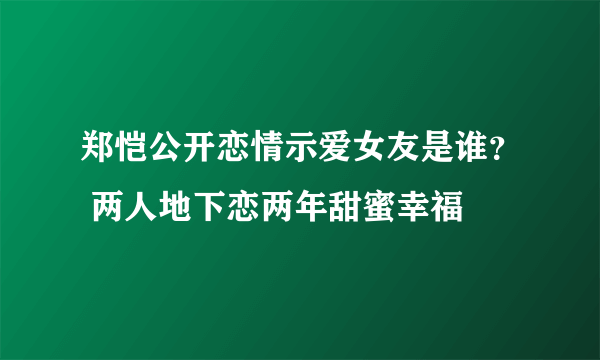 郑恺公开恋情示爱女友是谁？ 两人地下恋两年甜蜜幸福