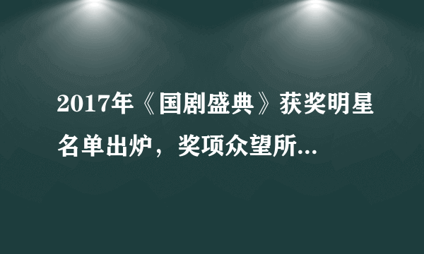 2017年《国剧盛典》获奖明星名单出炉，奖项众望所归 向他们致敬