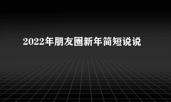 2022年朋友圈新年简短说说