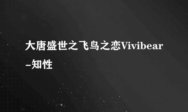 大唐盛世之飞鸟之恋Vivibear-知性