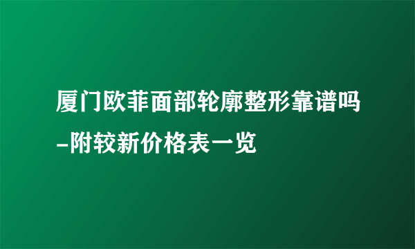 厦门欧菲面部轮廓整形靠谱吗-附较新价格表一览