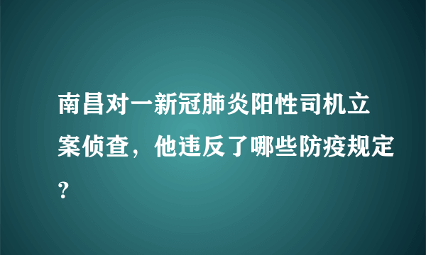 南昌对一新冠肺炎阳性司机立案侦查，他违反了哪些防疫规定？