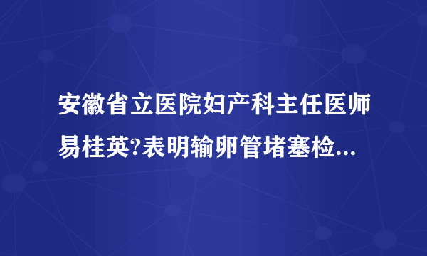 安徽省立医院妇产科主任医师易桂英?表明输卵管堵塞检查方法有哪些