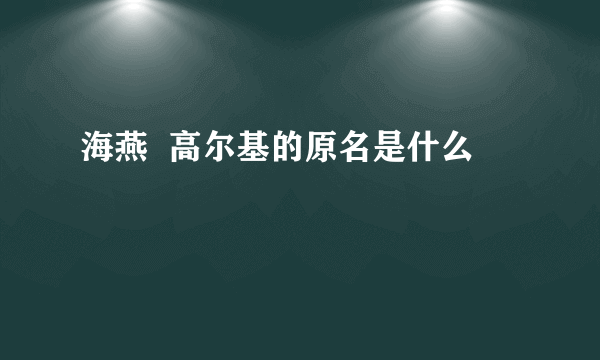 海燕  高尔基的原名是什么