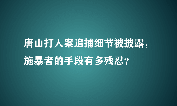 唐山打人案追捕细节被披露，施暴者的手段有多残忍？