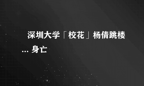 ﻿深圳大学「校花」杨倩跳楼 ... 身亡