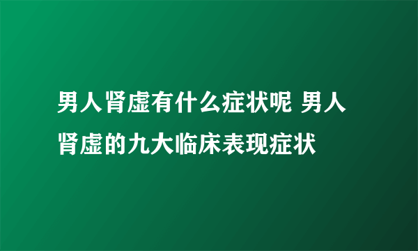 男人肾虚有什么症状呢 男人肾虚的九大临床表现症状