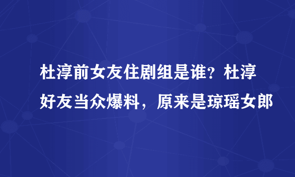 杜淳前女友住剧组是谁？杜淳好友当众爆料，原来是琼瑶女郎