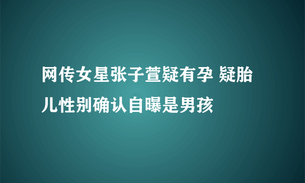 网传女星张子萱疑有孕 疑胎儿性别确认自曝是男孩