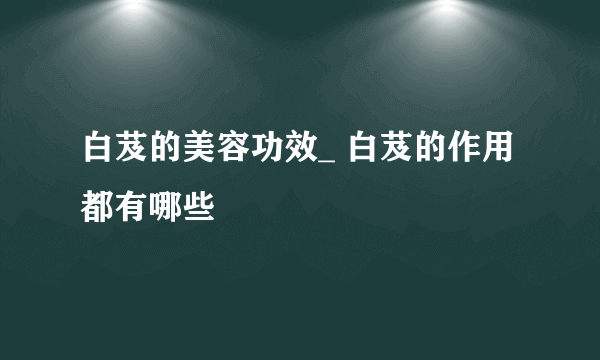 白芨的美容功效_ 白芨的作用都有哪些