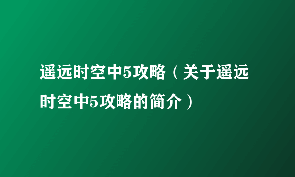 遥远时空中5攻略（关于遥远时空中5攻略的简介）