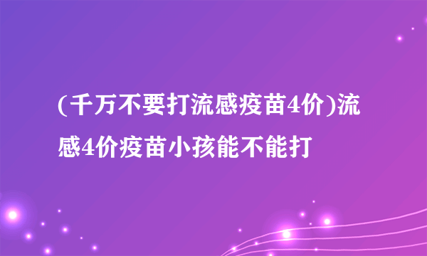 (千万不要打流感疫苗4价)流感4价疫苗小孩能不能打