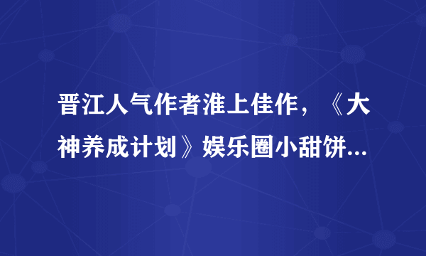 晋江人气作者淮上佳作，《大神养成计划》娱乐圈小甜饼，书荒必备