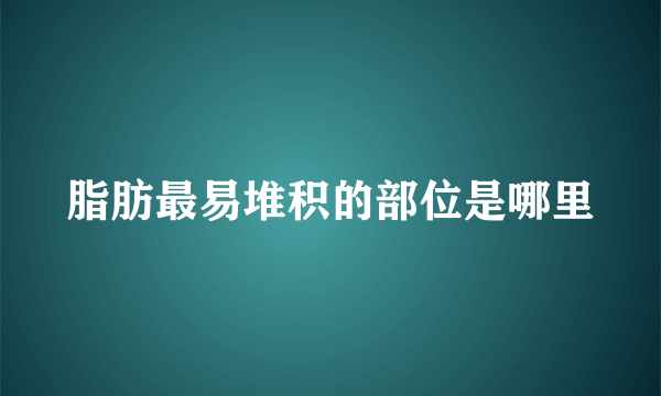 脂肪最易堆积的部位是哪里