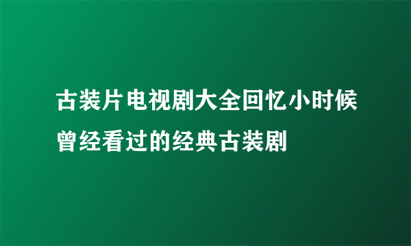 古装片电视剧大全回忆小时候曾经看过的经典古装剧