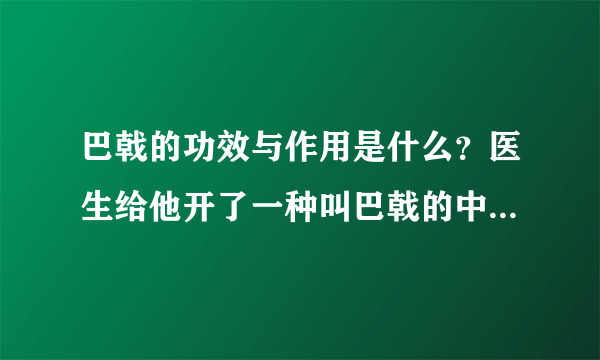 巴戟的功效与作用是什么？医生给他开了一种叫巴戟的中药，我想问一下巴戟的功效与作用是什么？