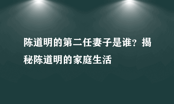 陈道明的第二任妻子是谁？揭秘陈道明的家庭生活