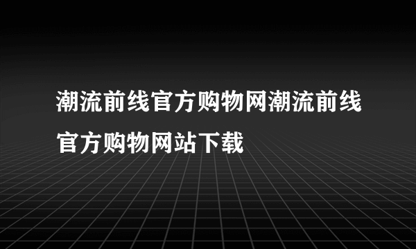 潮流前线官方购物网潮流前线官方购物网站下载